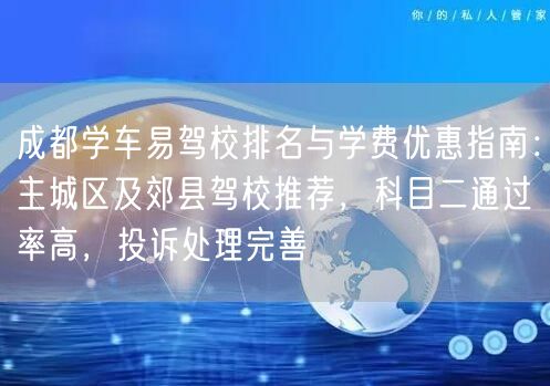 成都学车易驾校排名与学费优惠指南：主城区及郊县驾校推荐，科目二通过率高，投诉处理完善