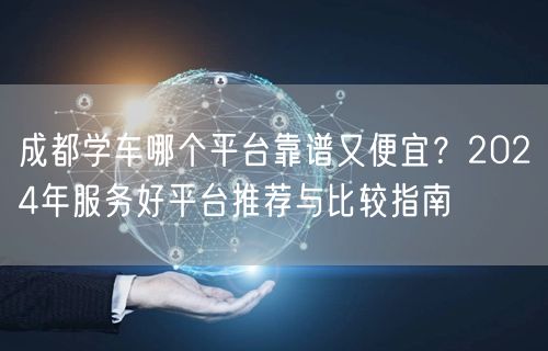 成都学车哪个平台靠谱又便宜？2024年服务好平台推荐与比较指南