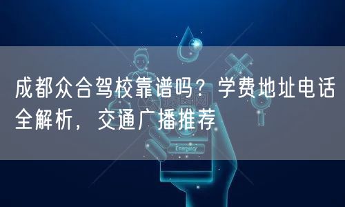 成都众合驾校靠谱吗？学费地址电话全解析，交通广播推荐