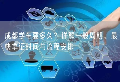 成都学车要多久？详解一般周期、最快拿证时间与流程安排