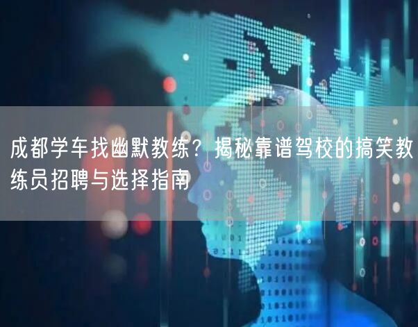 成都学车找幽默教练？揭秘靠谱驾校的搞笑教练员招聘与选择指南