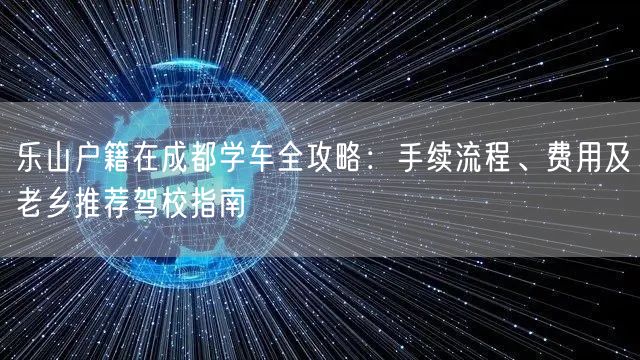 乐山户籍在成都学车全攻略：手续流程、费用及老乡推荐驾校指南