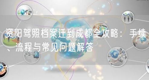 资阳驾照档案迁到成都全攻略：手续、流程与常见问题解答