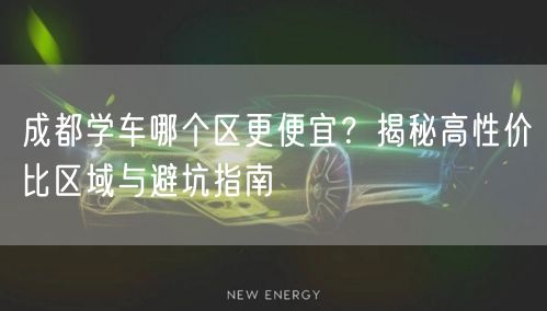 成都学车哪个区更便宜？揭秘高性价比区域与避坑指南