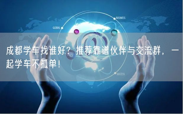 成都学车找谁好？推荐靠谱伙伴与交流群，一起学车不孤单！