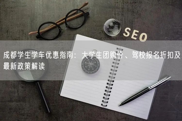 成都学生学车优惠指南：大学生团购价、驾校报名折扣及最新政策解读