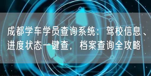 成都学车学员查询系统：驾校信息、进度状态一键查，档案查询全攻略