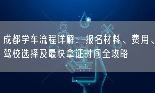 成都学车流程详解：报名材料、费用、驾校选择及最快拿证时间全攻略