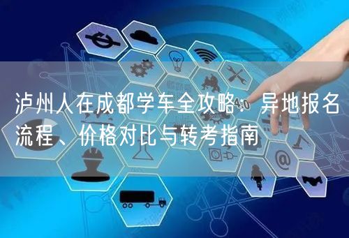 泸州人在成都学车全攻略：异地报名流程、价格对比与转考指南