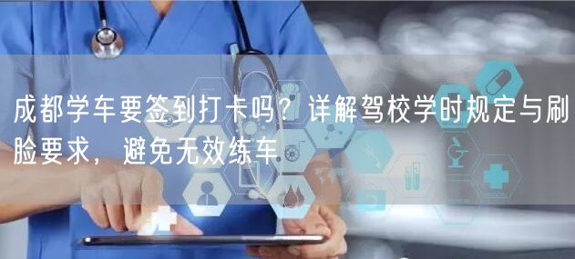 成都学车要签到打卡吗？详解驾校学时规定与刷脸要求，避免无效练车