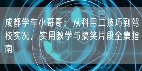 成都学车小哥哥:从科目二技巧到驾校实况,实用教学与搞笑片段全集指南 成都学车小哥哥:从科目二技巧到驾校实况,实用教学与搞笑片段全集指南