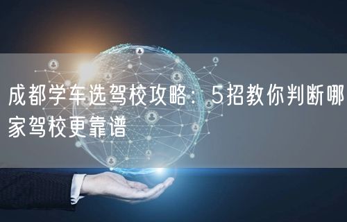 成都学车选驾校攻略：5招教你判断哪家驾校更靠谱