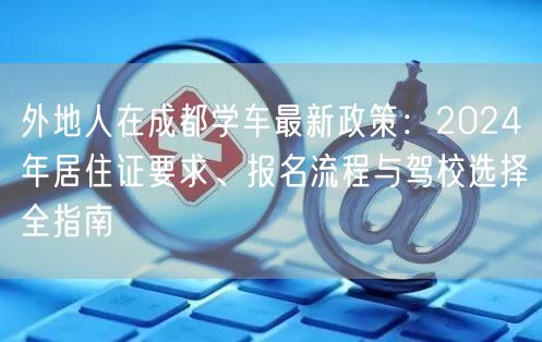 外地人在成都学车最新政策：2024年居住证要求、报名流程与驾校选择全指南