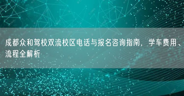 成都众和驾校双流校区电话与报名咨询指南，学车费用、流程全解析