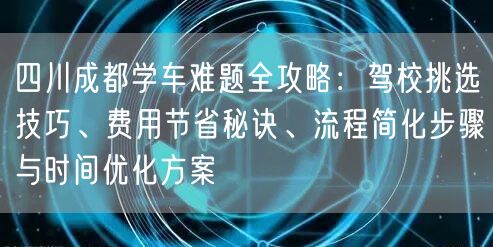 四川成都学车难题全攻略：驾校挑选技巧、费用节省秘诀、流程简化步骤与时间优化方案