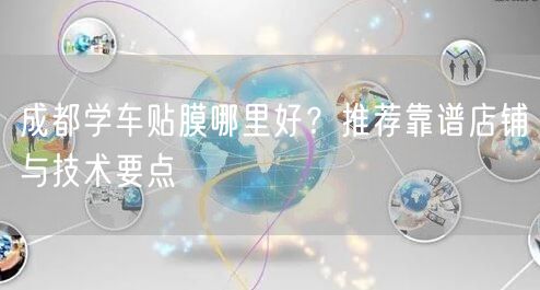 成都学车贴膜哪里好？推荐靠谱店铺与技术要点