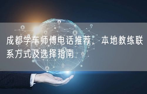 成都学车师傅电话推荐，本地教练联系方式及选择指南