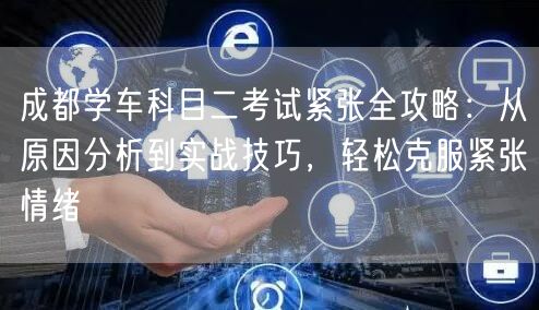 成都学车科目二考试紧张全攻略：从原因分析到实战技巧，轻松克服紧张情绪
