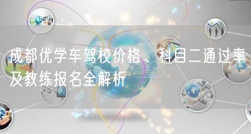 成都优学车驾校价格、科目二通过率及教练报名全解析 成都优学车驾校价格、科目二通过率及教练报名全解析
