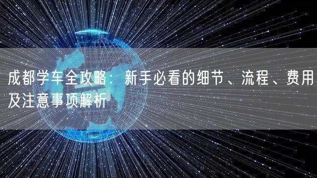 成都学车全攻略：新手必看的细节、流程、费用及注意事项解析