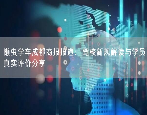懒虫学车成都商报报道：驾校新规解读与学员真实评价分享