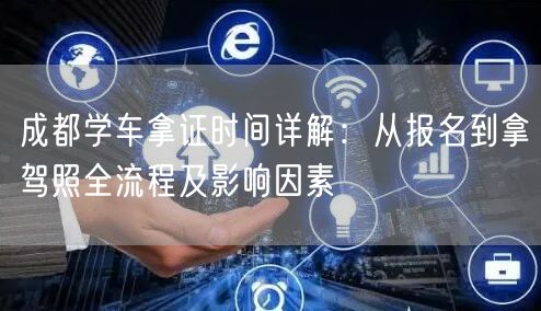 成都学车拿证时间详解：从报名到拿驾照全流程及影响因素