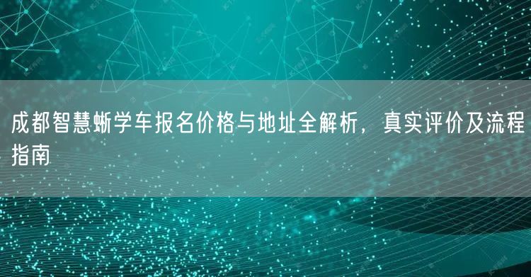成都智慧蜥学车报名价格与地址全解析，真实评价及流程指南