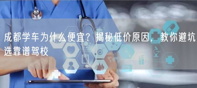 成都学车为什么便宜？揭秘低价原因，教你避坑选靠谱驾校