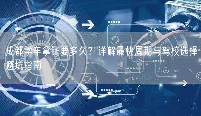成都学车拿证要多久？详解最快周期与驾校选择避坑指南
