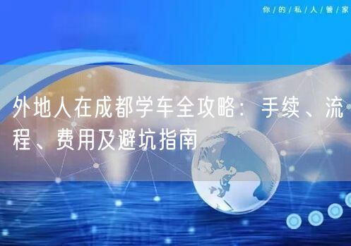 外地人在成都学车全攻略：手续、流程、费用及避坑指南