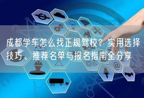 成都学车怎么找正规驾校？实用选择技巧、推荐名单与报名指南全分享