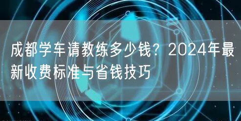 成都学车请教练多少钱？2024年最新收费标准与省钱技巧