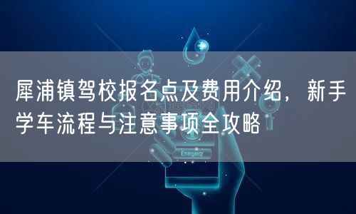 犀浦镇驾校报名点及费用介绍，新手学车流程与注意事项全攻略