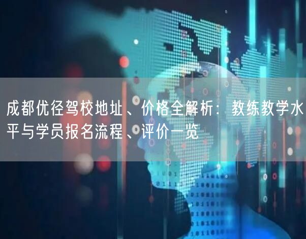 成都优径驾校地址、价格全解析：教练教学水平与学员报名流程、评价一览