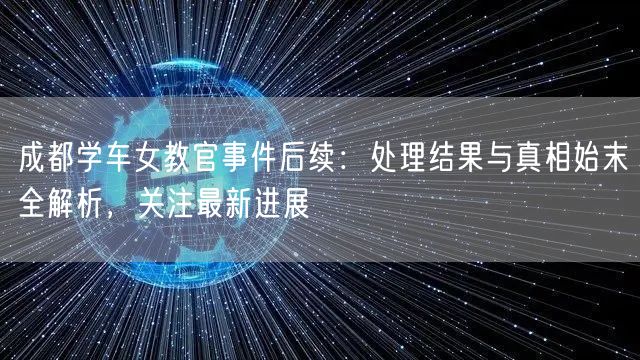 成都学车女教官事件后续：处理结果与真相始末全解析，关注最新进展