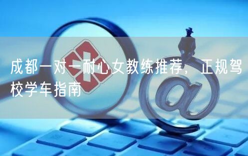 成都一对一耐心女教练推荐，正规驾校学车指南