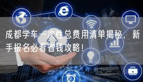 成都学车一次性总费用清单揭秘，新手报名必看省钱攻略！