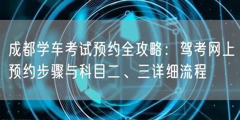 成都学车考试预约全攻略：驾考网上预约步骤与科目二、三详细流程