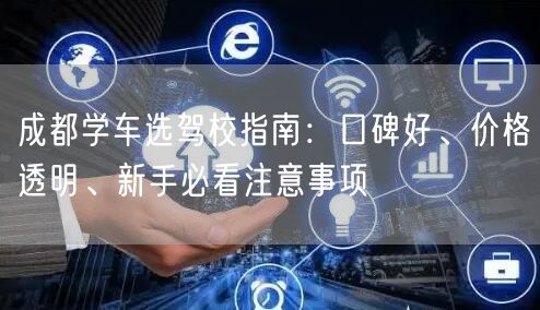 成都学车选驾校指南：口碑好、价格透明、新手必看注意事项