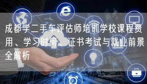 成都学二手车评估师培训学校课程费用、学习时间、证书考试与就业前景全解析
