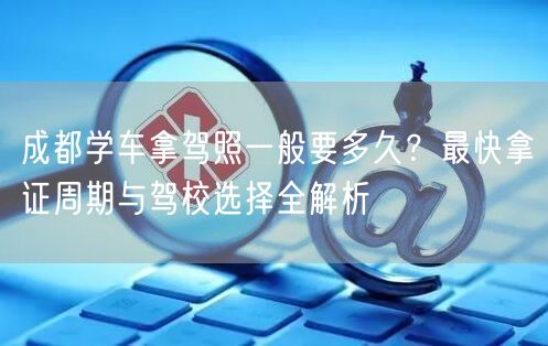 成都学车拿驾照一般要多久？最快拿证周期与驾校选择全解析