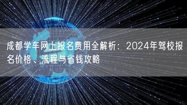 成都学车网上报名费用全解析：2024年驾校报名价格、流程与省钱攻略