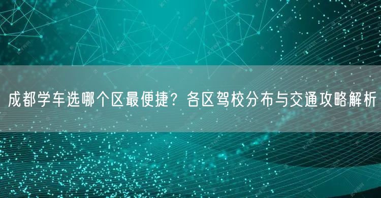 成都学车选哪个区最便捷？各区驾校分布与交通攻略解析