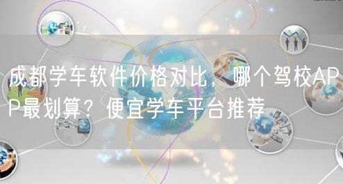 成都学车软件价格对比，哪个驾校APP最划算？便宜学车平台推荐