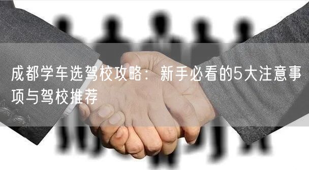 成都学车选驾校攻略:新手必看的5大注意事项与驾校推荐 成都学车选驾校攻略:新手必看的5大注意事项与驾校推荐