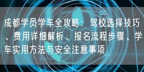 成都学员学车全攻略：驾校选择技巧、费用详细解析、报名流程步骤、学车实用方法与安全注意事项