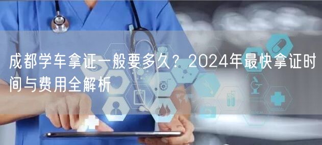 成都学车拿证一般要多久？2024年最快拿证时间与费用全解析
