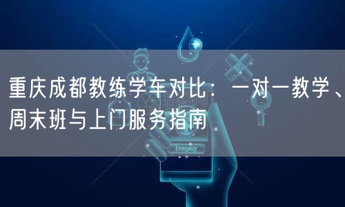 重庆成都教练学车对比：一对一教学、周末班与上门服务指南