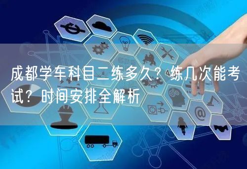 成都学车科目二练多久？练几次能考试？时间安排全解析