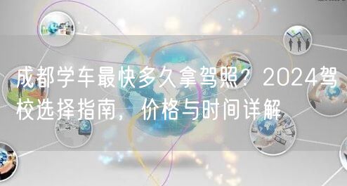 成都学车最快多久拿驾照？2024驾校选择指南，价格与时间详解